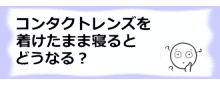 コラム記事/コンタクトレンズを着けたまま寝るとどうなる？