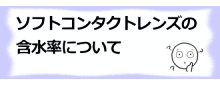 ソフトコンタクトの含水率について