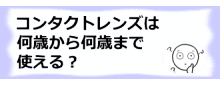 コラム記事/コンタクトレンズは何歳から何歳まで使える？