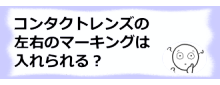 コラム記事/コンタクトレンズに左右のマーキングは入れられる？